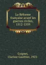 La Reforme francaise avant les guerres civiles, 1512-1559 - Clarisse Gauthier Coignet