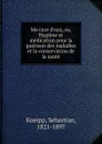 Ma cure d.eau, ou, Hygiene et medication pour la guerison des maladies et la conservation de la sante - Sebastian Kneipp