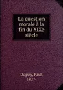 La question morale a la fin du XIXe siecle - Paul Dupuy