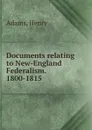 Documents relating to New-England Federalism. 1800-1815 - Henry Adams