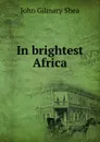 In brightest Africa - John Gilmary Shea