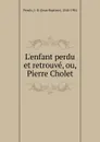 L.enfant perdu et retrouve, ou, Pierre Cholet - Jean-Baptiste Proulx