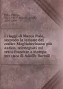 I viaggi di Marco Polo, secondo la lezione del codice Magliabechiano piu antico, reintegrati col testo francese a stampa per cura di Adolfo Bartoli - Marco Polo