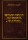 The Judicature Act and rules, 1881, and other statutes and orders relating to the practice of the Supreme Court of Judicature for Ontario - Thomas Wardlaw Taylor