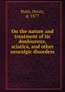 On the nature and treatment of tic douloureux, sciatica, and other neuralgic disorders - Henry Hunt