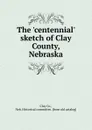 The .centennial. sketch of Clay County, Nebraska - Clay