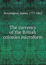 The currency of the British colonies microform - James Pennington