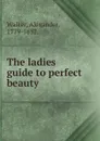 The ladies guide to perfect beauty - Alexander Walker