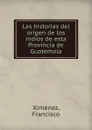 Las historias del origen de los indios de esta Provincia de Guatemala - Francisco Ximénez