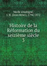 Histoire de la Reformation du seizieme siecle - J.H. Merle d'Aubigné