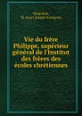 Vie du frere Philippe, superieur general de l.Institut des freres des ecoles chretiennes - Jean-Joseph-François Poujoulat