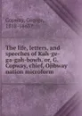 The life, letters, and speeches of Kah-ge-ga-gah-bowh. Or, G. Copway, chief, Ojibway nation microform - George Copway