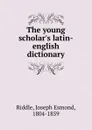 The young scholar.s latin-english dictionary - Joseph Esmond Riddle