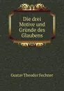 Die drei Motive und Grunde des Glaubens - Fechner Gustav Theodor