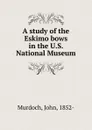 A study of the Eskimo bows in the U.S. National Museum - John Murdoch