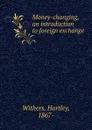 Money-changing, an introduction to foreign exchange - Hartley Withers