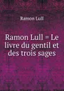 Ramon Lull . Le livre du gentil et des trois sages - Ramon Lull