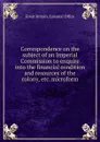 Correspondence on the subject of an Imperial Commission to enquire into the financial condition and resources of the colony, etc. microform - Great Britain. Colonial Office