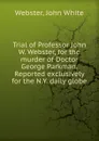 Trial of Professor John W. Webster, for the murder of Doctor George Parkman. Reported exclusively for the N.Y. daily globe - John White Webster
