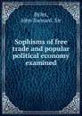 Sophisms of free trade and popular political economy examined - John Barnard Byles