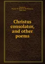 Christus consolator, and other poems - Rossiter Worthington Raymond