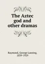 The Aztec god and other dramas - George Lansing Raymond