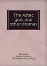 The Aztec god, and other dramas - George Lansing Raymond