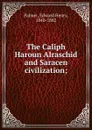 The Caliph Haroun Alraschid and Saracen civilization - Edward Henry Palmer