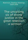 The unvailing sic of divine justice in the great rebellion - Thomas Hastings Robinson