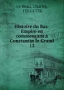 Histoire du Bas-Empire en commencant a Constantin le Grand - Charles le Beau