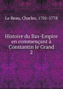 Histoire du Bas-Empire en commencant a Constantin le Grand - Charles le Beau