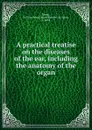 A practical treatise on the diseases of the ear, including the anatomy of the organ - Daniel Bennett St. John Roosa