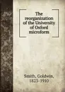 The reorganization of the University of Oxford microform - Goldwin Smith