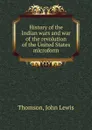 History of the Indian wars and war of the revolution of the United States microform - John Lewis Thomson