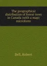 The geographical distribution of forest trees in Canada (with a map) microform - Robert Bell