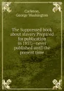 The Suppressed book about slavery Prepared for publication in 1857, never published until the present time - George Washington Carleton