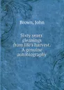Sixty years. gleanings from life.s harvest. A genuine autobiography - John Brown