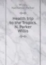 Health trip to the Tropics. N. Parker Willis - Willis Nathaniel Parker
