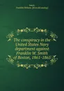 The conspiracy in the United States Navy department against Franklin W. Smith of Boston, 1861-1865 - Franklin Webster Smith