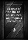 League of the Ho-de-no-sau-nee. Or, Iroquois microform - Lewis Henry Morgan