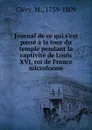 Journal de ce qui s.est passe a la tour du temple pendant la captivite de Louis XVI, roi de France microforme - M. Cléry