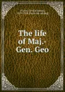 The life of Maj.-Gen. Geo - Orville James Victor