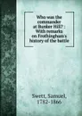 Who was the commander at Bunker Hill. - Samuel Swett