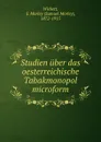 Studien uber das oesterreichische Tabakmonopol microform - Samuel Morley Wickett