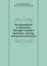 Newfoundland to Manitoba, through Canada.s maritime, mining, and prairie provinces - William Fraser Rae