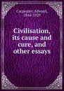 Civilisation, its cause and cure, and other essays - Carpenter Edward