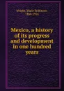 Mexico, a history of its progress and development in one hundred years - Marie Robinson Wright