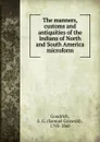 The manners, customs and antiquities of the Indians of North and South America microform - Samuel Griswold Goodrich