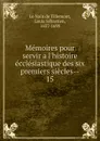 Memoires pour servir a l.histoire ecclesiastique des six premiers siecles - Louis Sébastien le Nain de Tillemont