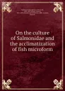 On the culture of Salmonidae and the acclimatization of fish microform - James Ramsey Gibson Maitland